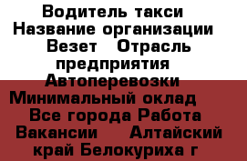 Водитель такси › Название организации ­ Везет › Отрасль предприятия ­ Автоперевозки › Минимальный оклад ­ 1 - Все города Работа » Вакансии   . Алтайский край,Белокуриха г.